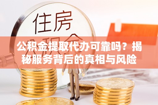 武夷山公积金提取代办可靠吗？揭秘服务背后的真相与风险