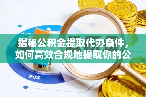 武夷山揭秘公积金提取代办条件，如何高效合规地提取你的公积金