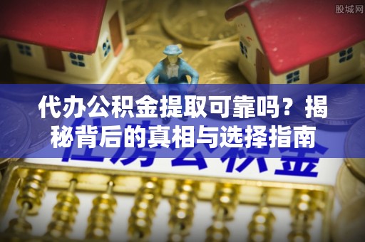 武夷山代办公积金提取可靠吗？揭秘背后的真相与选择指南