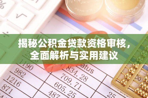 武夷山揭秘公积金贷款资格审核，全面解析与实用建议