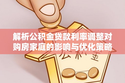 武夷山解析公积金贷款利率调整对购房家庭的影响与优化策略