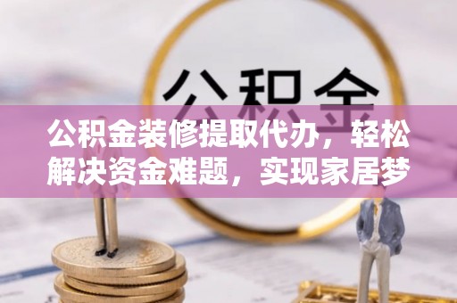 武夷山公积金装修提取代办，轻松解决资金难题，实现家居梦想