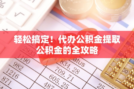 武夷山轻松搞定！代办公积金提取公积金的全攻略
