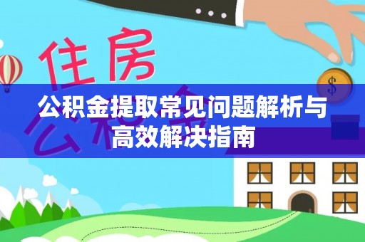 武夷山公积金提取常见问题解析与高效解决指南