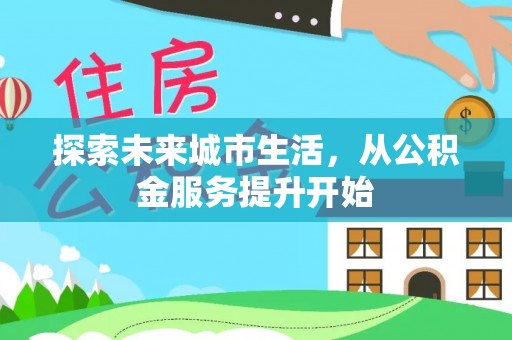 武夷山探索未来城市生活，从公积金服务提升开始