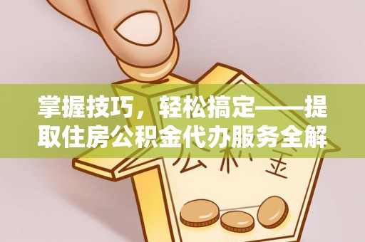 武夷山掌握技巧，轻松搞定——提取住房公积金代办服务全解析