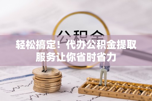 武夷山轻松搞定！代办公积金提取服务让你省时省力