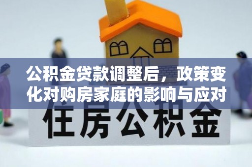 武夷山公积金贷款调整后，政策变化对购房家庭的影响与应对策略