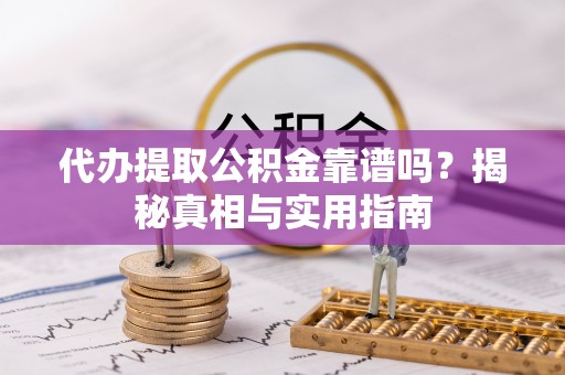 武夷山代办提取公积金靠谱吗？揭秘真相与实用指南
