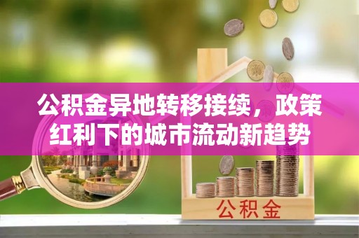 武夷山公积金异地转移接续，政策红利下的城市流动新趋势
