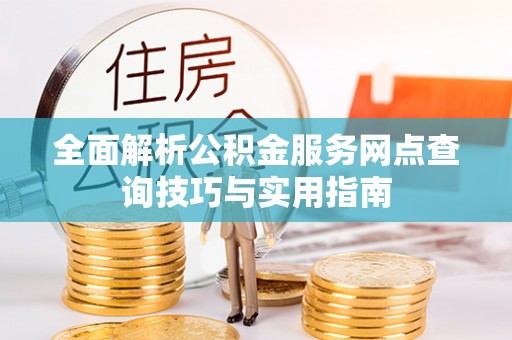 武夷山全面解析公积金服务网点查询技巧与实用指南
