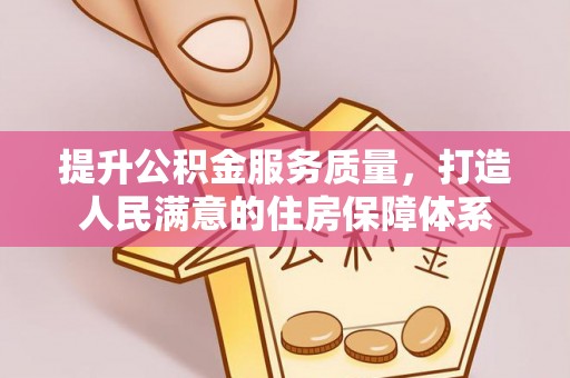 武夷山提升公积金服务质量，打造人民满意的住房保障体系