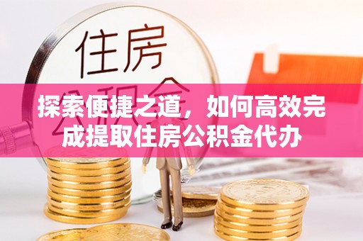 武夷山探索便捷之道，如何高效完成提取住房公积金代办