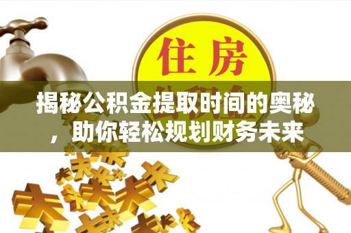 武夷山揭秘公积金提取时间的奥秘，助你轻松规划财务未来