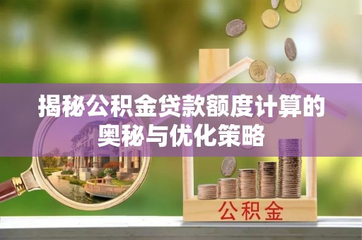 武夷山揭秘公积金贷款额度计算的奥秘与优化策略