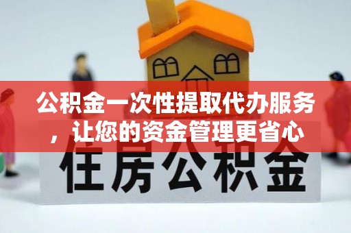 武夷山公积金一次性提取代办服务，让您的资金管理更省心