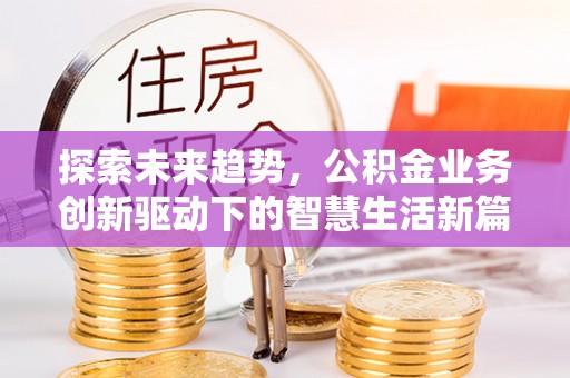 武夷山探索未来趋势，公积金业务创新驱动下的智慧生活新篇章