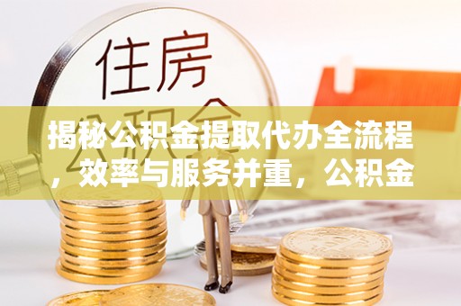 武夷山揭秘公积金提取代办全流程，效率与服务并重，公积金提取代办要多久不再是难题