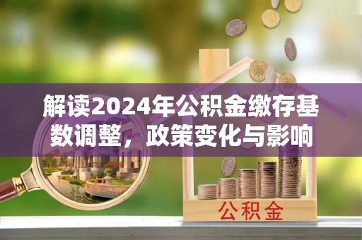 武夷山解读2024年公积金缴存基数调整，政策变化与影响
