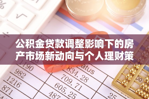 武夷山公积金贷款调整影响下的房产市场新动向与个人理财策略