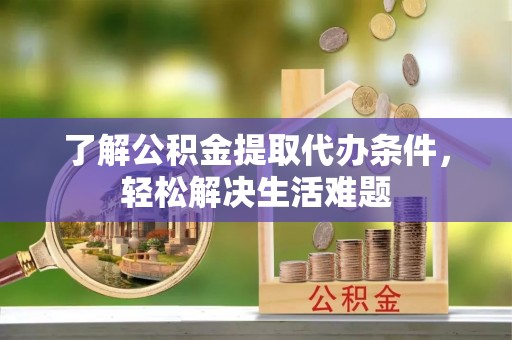 武夷山了解公积金提取代办条件，轻松解决生活难题