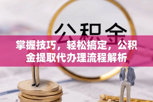 武夷山掌握技巧，轻松搞定，公积金提取代办理流程解析