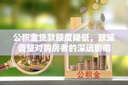 武夷山公积金贷款额度降低，政策调整对购房者的深远影响