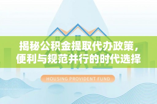 武夷山揭秘公积金提取代办政策，便利与规范并行的时代选择