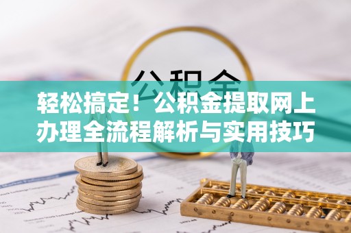 武夷山轻松搞定！公积金提取网上办理全流程解析与实用技巧