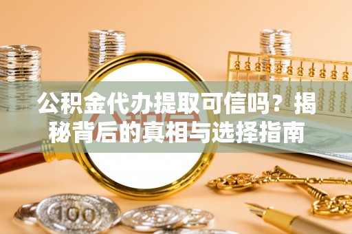 武夷山公积金代办提取可信吗？揭秘背后的真相与选择指南