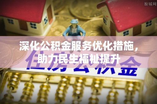 武夷山深化公积金服务优化措施，助力民生福祉提升