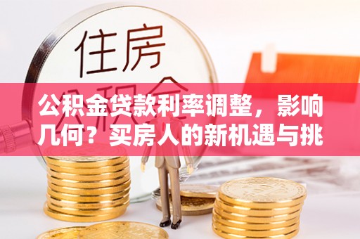 武夷山公积金贷款利率调整，影响几何？买房人的新机遇与挑战