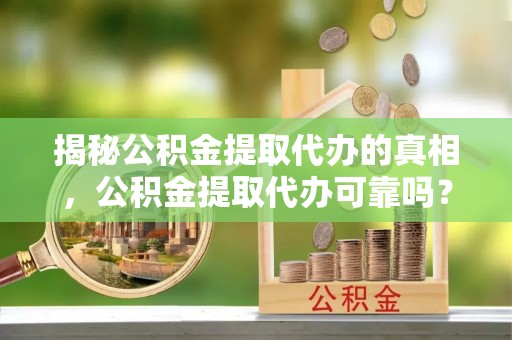 武夷山揭秘公积金提取代办的真相，公积金提取代办可靠吗？
