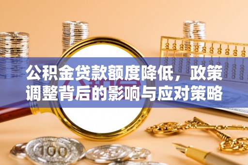 武夷山公积金贷款额度降低，政策调整背后的影响与应对策略