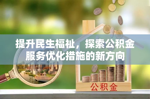武夷山提升民生福祉，探索公积金服务优化措施的新方向