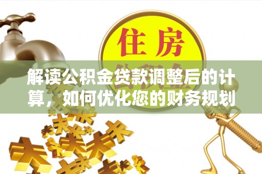 武夷山解读公积金贷款调整后的计算，如何优化您的财务规划