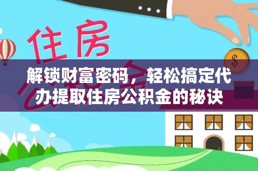 武夷山解锁财富密码，轻松搞定代办提取住房公积金的秘诀