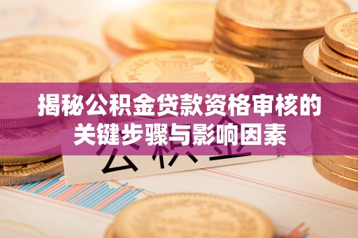 武夷山揭秘公积金贷款资格审核的关键步骤与影响因素