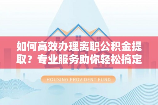武夷山如何高效办理离职公积金提取？专业服务助你轻松搞定