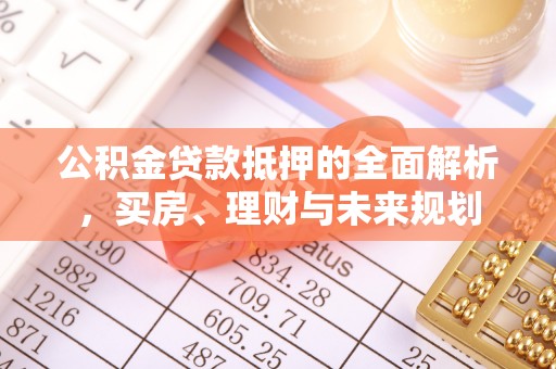 武夷山公积金贷款抵押的全面解析，买房、理财与未来规划