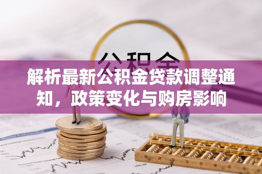 武夷山解析最新公积金贷款调整通知，政策变化与购房影响