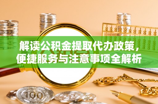 武夷山解读公积金提取代办政策，便捷服务与注意事项全解析