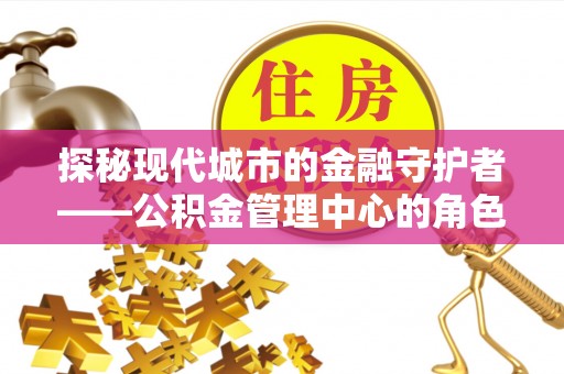 武夷山探秘现代城市的金融守护者——公积金管理中心的角色与使命