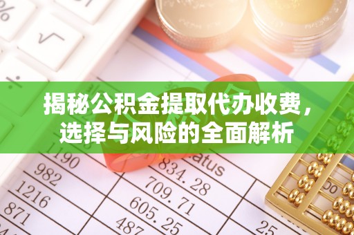 武夷山揭秘公积金提取代办收费，选择与风险的全面解析