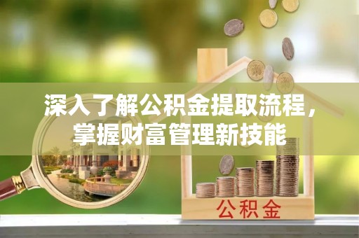 武夷山深入了解公积金提取流程，掌握财富管理新技能