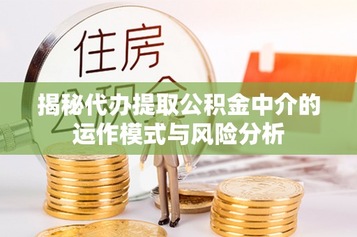 武夷山揭秘代办提取公积金中介的运作模式与风险分析