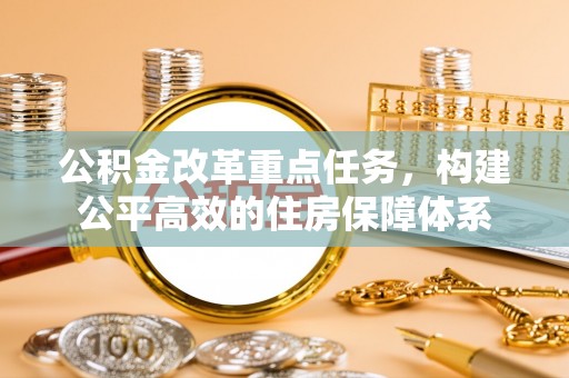武夷山公积金改革重点任务，构建公平高效的住房保障体系