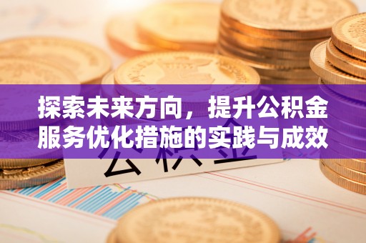 武夷山探索未来方向，提升公积金服务优化措施的实践与成效