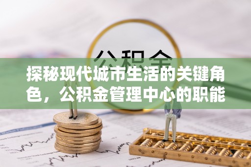 武夷山探秘现代城市生活的关键角色，公积金管理中心的职能与影响
