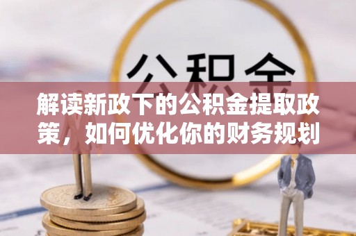 武夷山解读新政下的公积金提取政策，如何优化你的财务规划